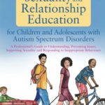 Sexuality and Relationship Education for Children and Adolescents with Autism Spectrum Disorders: A Professional's Guide to Understanding, Preventing ... and Responding to Inappropriate Behaviours