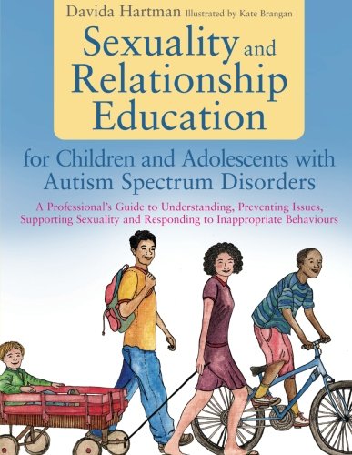 Sexuality and Relationship Education for Children and Adolescents with Autism Spectrum Disorders: A Professional’s Guide to Understanding, Preventing … and Responding to Inappropriate Behaviours