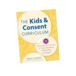 The Kids and Consent Curriculum: 25 Whole-Classroom Lessons to Teach Boundaries, Collaboration, and Respect