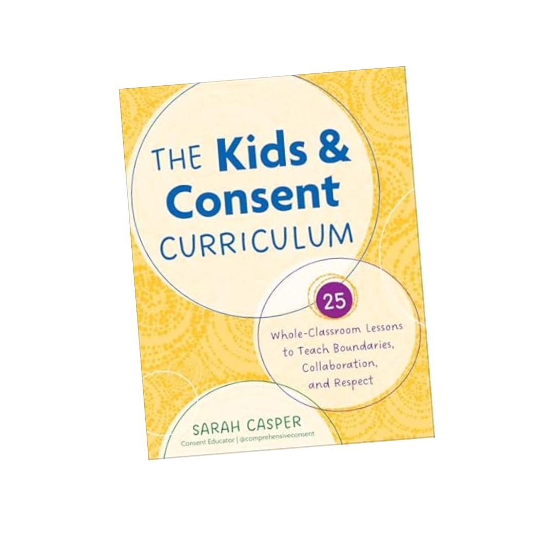 The Kids and Consent Curriculum: 25 Whole-Classroom Lessons to Teach Boundaries, Collaboration, and Respect