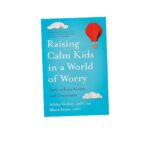 Raising Calm Kids in a World of Worry: Tools to Ease Anxiety and Overwhelm